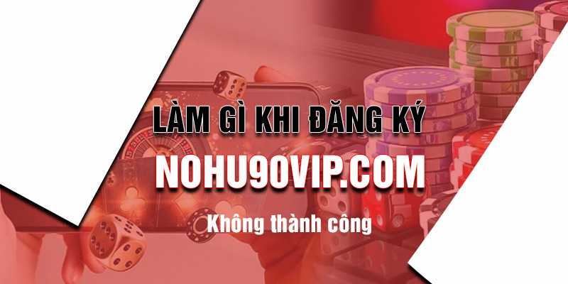 Làm gì khi đăng ký tài khoản nohu90 không thành công?