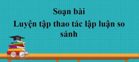 Bài soạn Luyện tập thao tác lập luận so sánh (Ngữ Văn 11) hay nhất